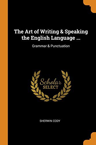 The Art of Writing & Speaking the English Language  Word-Study and Composition & - Sherwin Cody